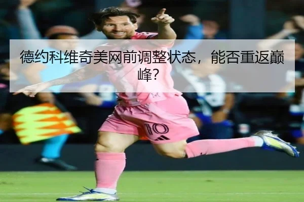 德约科维奇美网前调整状态，能否重返巅峰？